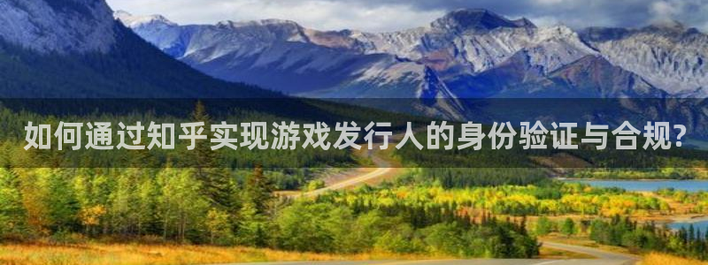 db电竞官网注册平台是什么：如何通过知乎实现游戏发行人的身份验证与合规?