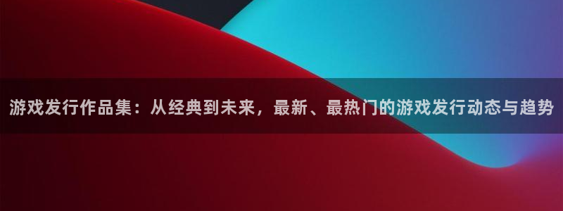 法国db电竞lvnces是奢侈品吗：游戏发行作品集：从经典到未来，最新、最热门的游戏发行动态与趋势